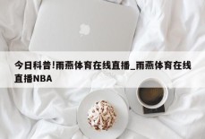 今日科普!雨燕体育在线直播_雨燕体育在线直播NBA