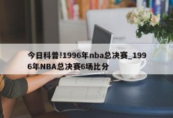 今日科普!1996年nba总决赛_1996年NBA总决赛6场比分