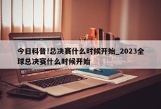 今日科普!总决赛什么时候开始_2023全球总决赛什么时候开始