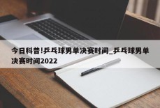 今日科普!乒乓球男单决赛时间_乒乓球男单决赛时间2022