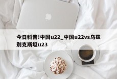 今日科普!中国u22_中国u22vs乌兹别克斯坦u23