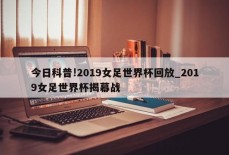 今日科普!2019女足世界杯回放_2019女足世界杯揭幕战