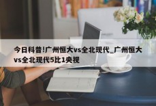 今日科普!广州恒大vs全北现代_广州恒大vs全北现代5比1央视