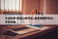 今日科普!吴悠vs郭艾伦_吴悠单挑郭艾伦什么时候