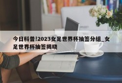 今日科普!2023女足世界杯抽签分组_女足世界杯抽签揭晓