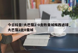 今日科普!大巴黎2-0击败曼城梅西进球_大巴黎2比0曼城