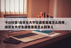 今日科普!南京女大学生遇害案是怎么回事_南京女大学生遇害案是怎么回事儿