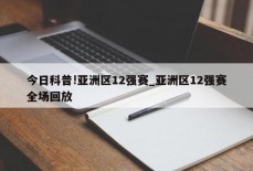 今日科普!亚洲区12强赛_亚洲区12强赛全场回放