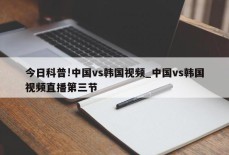 今日科普!中国vs韩国视频_中国vs韩国视频直播第三节