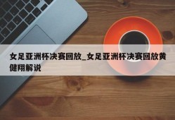 女足亚洲杯决赛回放_女足亚洲杯决赛回放黄健翔解说