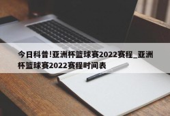 今日科普!亚洲杯篮球赛2022赛程_亚洲杯篮球赛2022赛程时间表