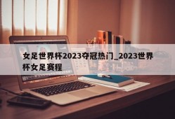 女足世界杯2023夺冠热门_2023世界杯女足赛程