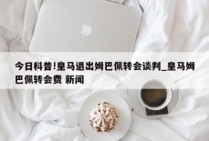 今日科普!皇马退出姆巴佩转会谈判_皇马姆巴佩转会费 新闻