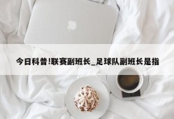 今日科普!联赛副班长_足球队副班长是指