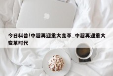 今日科普!中超再迎重大变革_中超再迎重大变革时代