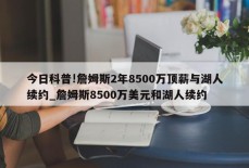 今日科普!詹姆斯2年8500万顶薪与湖人续约_詹姆斯8500万美元和湖人续约