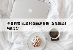 今日科普!女足16强预测分析_女足晋级16强比分