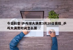 今日科普!乒乓球大满贯3月20日赛程_乒乓大满贯时间怎么算