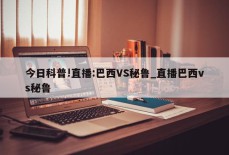 今日科普!直播:巴西VS秘鲁_直播巴西vs秘鲁