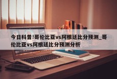 今日科普!哥伦比亚vs阿根廷比分预测_哥伦比亚vs阿根廷比分预测分析