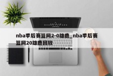 nba季后赛篮网2-0雄鹿_nba季后赛篮网20雄鹿回放