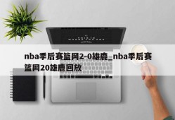 nba季后赛篮网2-0雄鹿_nba季后赛篮网20雄鹿回放