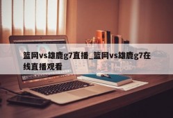 篮网vs雄鹿g7直播_篮网vs雄鹿g7在线直播观看