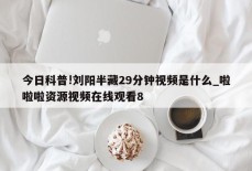 今日科普!刘阳半藏29分钟视频是什么_啦啦啦资源视频在线观看8