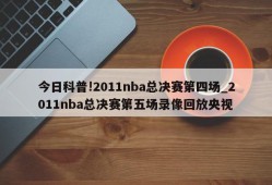 今日科普!2011nba总决赛第四场_2011nba总决赛第五场录像回放央视