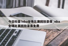 今日科普!nba全场比赛回放录像_nba全场比赛回放录像免费