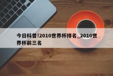 今日科普!2010世界杯排名_2010世界杯前三名