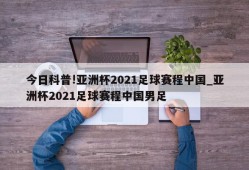 今日科普!亚洲杯2021足球赛程中国_亚洲杯2021足球赛程中国男足