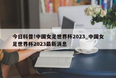 今日科普!中国女足世界杯2023_中国女足世界杯2023最新消息