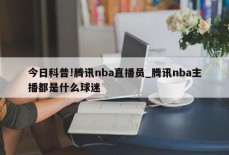 今日科普!腾讯nba直播员_腾讯nba主播都是什么球迷