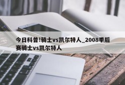 今日科普!骑士vs凯尔特人_2008季后赛骑士vs凯尔特人