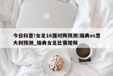 今日科普!女足16强对阵预测:瑞典vs意大利预测_瑞典女足比赛视频