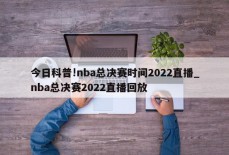 今日科普!nba总决赛时间2022直播_nba总决赛2022直播回放