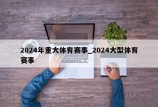 2024年重大体育赛事_2024大型体育赛事