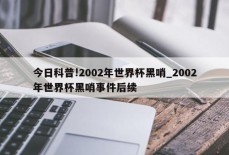 今日科普!2002年世界杯黑哨_2002年世界杯黑哨事件后续