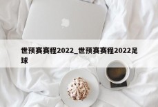 世预赛赛程2022_世预赛赛程2022足球