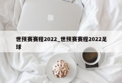 世预赛赛程2022_世预赛赛程2022足球