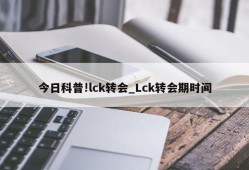 今日科普!lck转会_Lck转会期时间