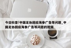 今日科普!中国足协回应海参广告等问题_中国足协回应海参广告等问题的视频