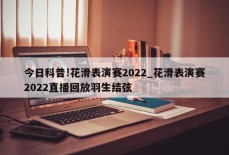 今日科普!花滑表演赛2022_花滑表演赛2022直播回放羽生结弦