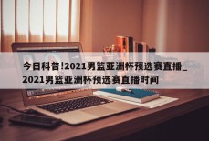 今日科普!2021男篮亚洲杯预选赛直播_2021男篮亚洲杯预选赛直播时间