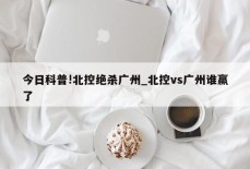 今日科普!北控绝杀广州_北控vs广州谁赢了