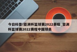 今日科普!亚洲杯篮球赛2022赛程_亚洲杯篮球赛2022赛程中国球员