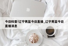 今日科普!辽宁男篮今日直播_辽宁男篮今日直播消息