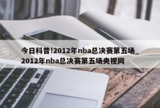 今日科普!2012年nba总决赛第五场_2012年nba总决赛第五场央视网