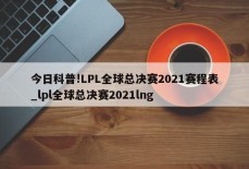 今日科普!LPL全球总决赛2021赛程表_lpl全球总决赛2021lng